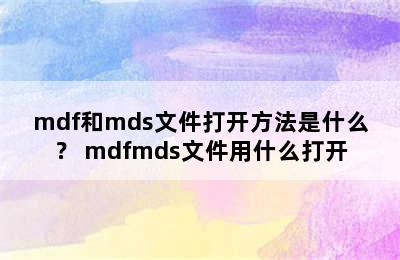 mdf和mds文件打开方法是什么？ mdfmds文件用什么打开